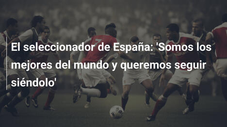 El seleccionador de España: 'Somos los mejores del mundo y queremos seguir siéndolo'