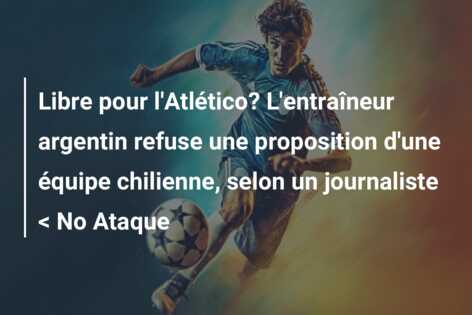 Libre pour l’Atlético? L’entraîneur argentin refuse une proposition d’une équipe chilienne, selon un journaliste < No Ataque