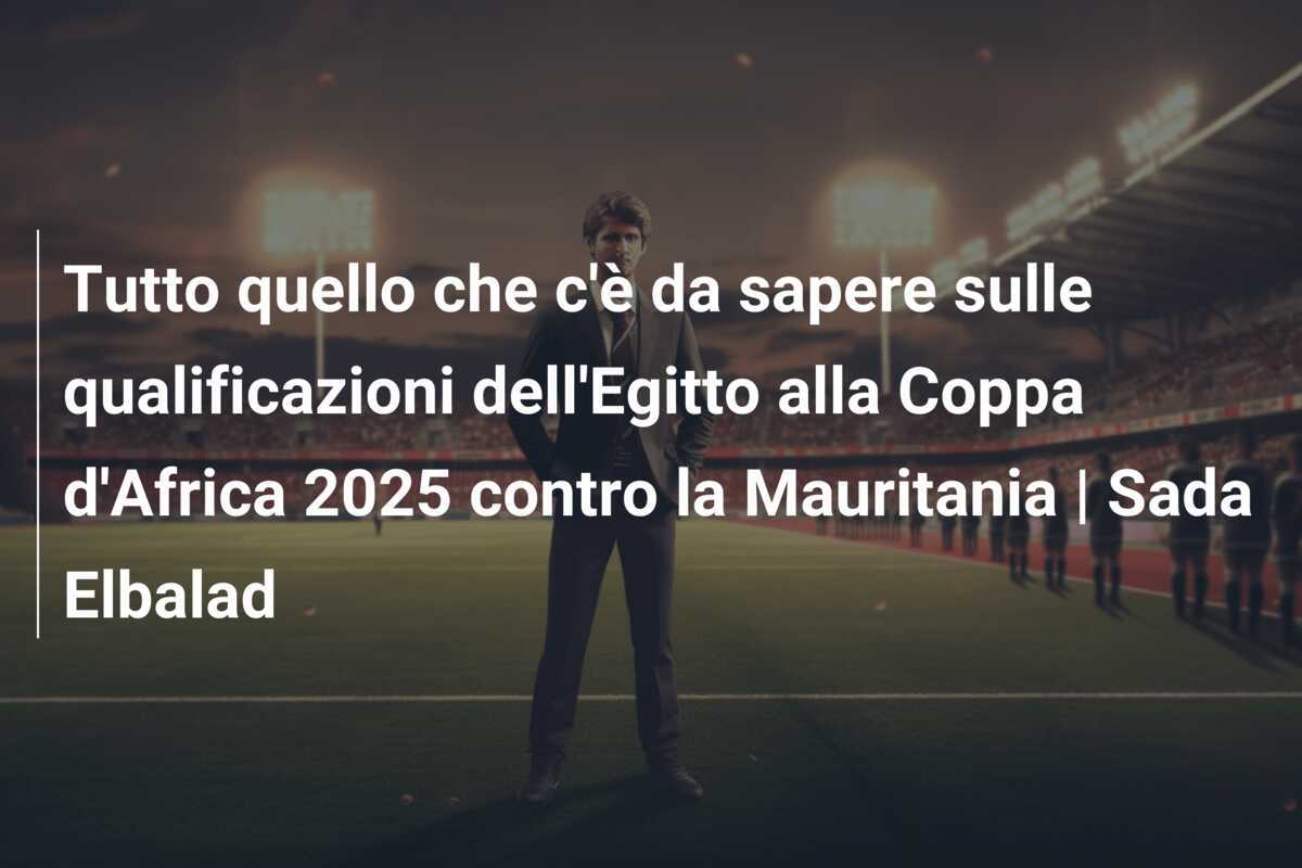 Tutto quello che c'è da sapere sulle qualificazioni dell'Egitto alla Coppa d'Africa 2025 contro la Mauritania | Sada Elbalad
