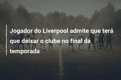 Jogador do Liverpool admite que terá que deixar o clube no final da temporada