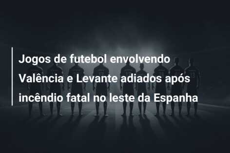 Jogos de futebol envolvendo Valência e Levante adiados após incêndio fatal no leste da Espanha