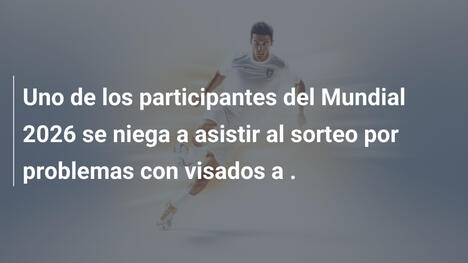 Uno de los participantes del Mundial 2026 se niega a asistir al sorteo por problemas con visados a .