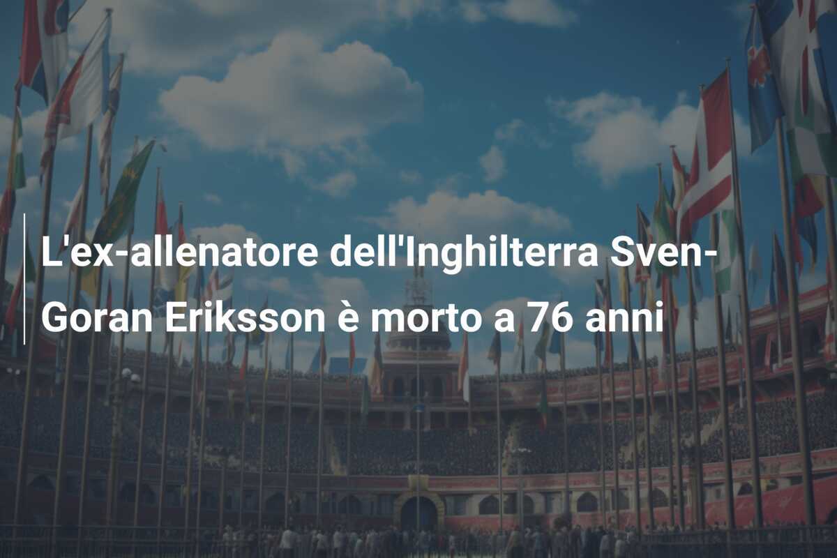 L’ex-allenatore dell’Inghilterra Sven-Goran Eriksson è morto a 76 anni