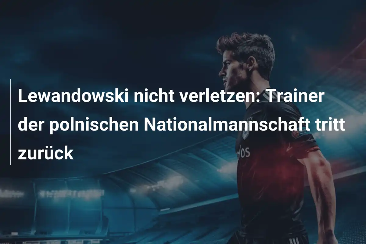 Lewandowski nicht verletzen: Trainer der polnischen Nationalmannschaft tritt zurück