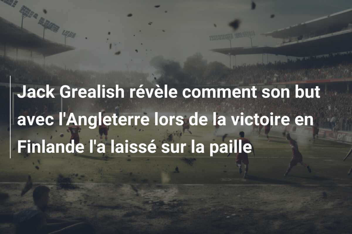 Jack Grealish révèle comment son but avec l'Angleterre lors de la victoire en Finlande l'a laissé sur la paille