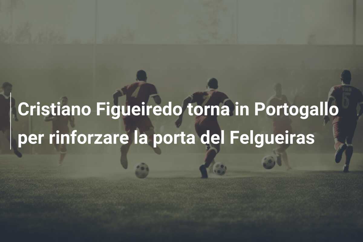 Cristiano Figueiredo torna in Portogallo per rinforzare la porta del Felgueiras