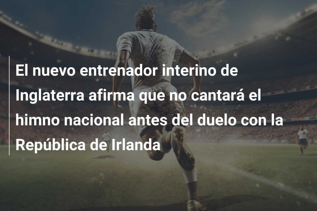 El nuevo entrenador interino de Inglaterra afirma que no cantará el himno nacional antes del duelo con la República de Irlanda