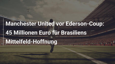 Manchester United vor Ederson-Coup: 45 Millionen Euro für Brasiliens Mittelfeld-Hoffnung