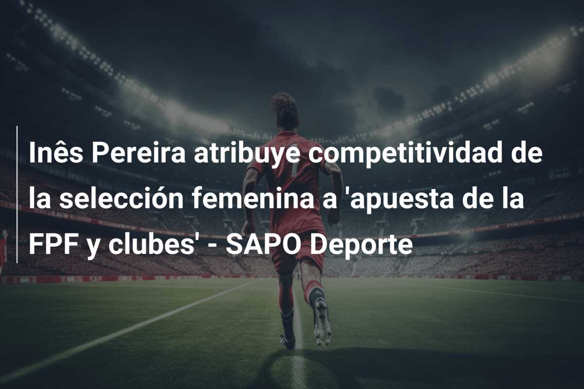 Inês Pereira atribuye competitividad de la selección femenina a ‘apuesta de la FPF y clubes’ – SAPO Deporte
