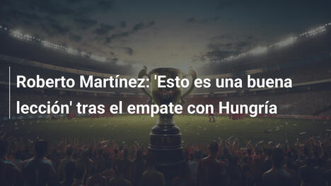 Roberto Martínez: 'Esto es una buena lección' tras el empate con Hungría