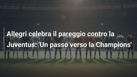 Allegri celebra il pareggio contro la Juventus: 'Un passo verso la Champions'