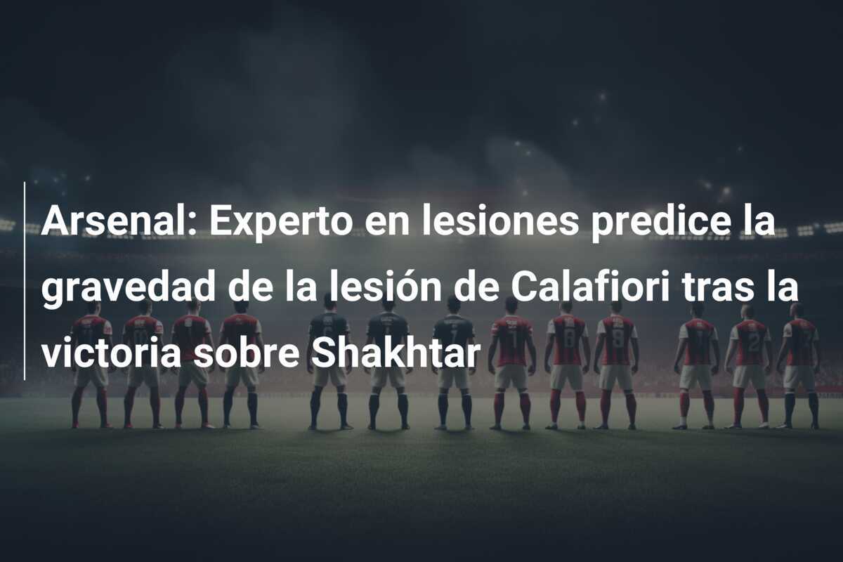 Arsenal: Experto en lesiones predice la gravedad de la lesión de Calafiori tras la victoria sobre Shakhtar