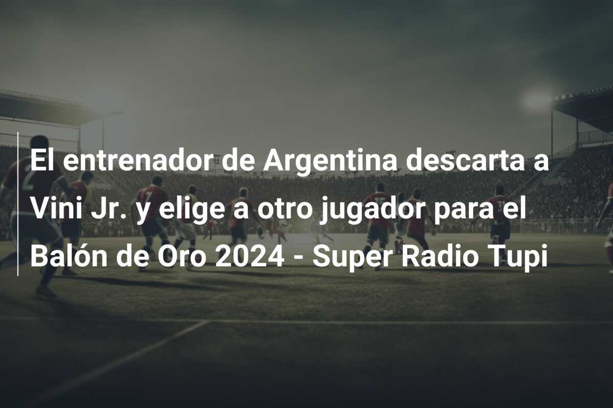 El entrenador de Argentina descarta a Vini Jr. y elige a otro jugador para el Balón de Oro 2024 - Super Radio Tupi