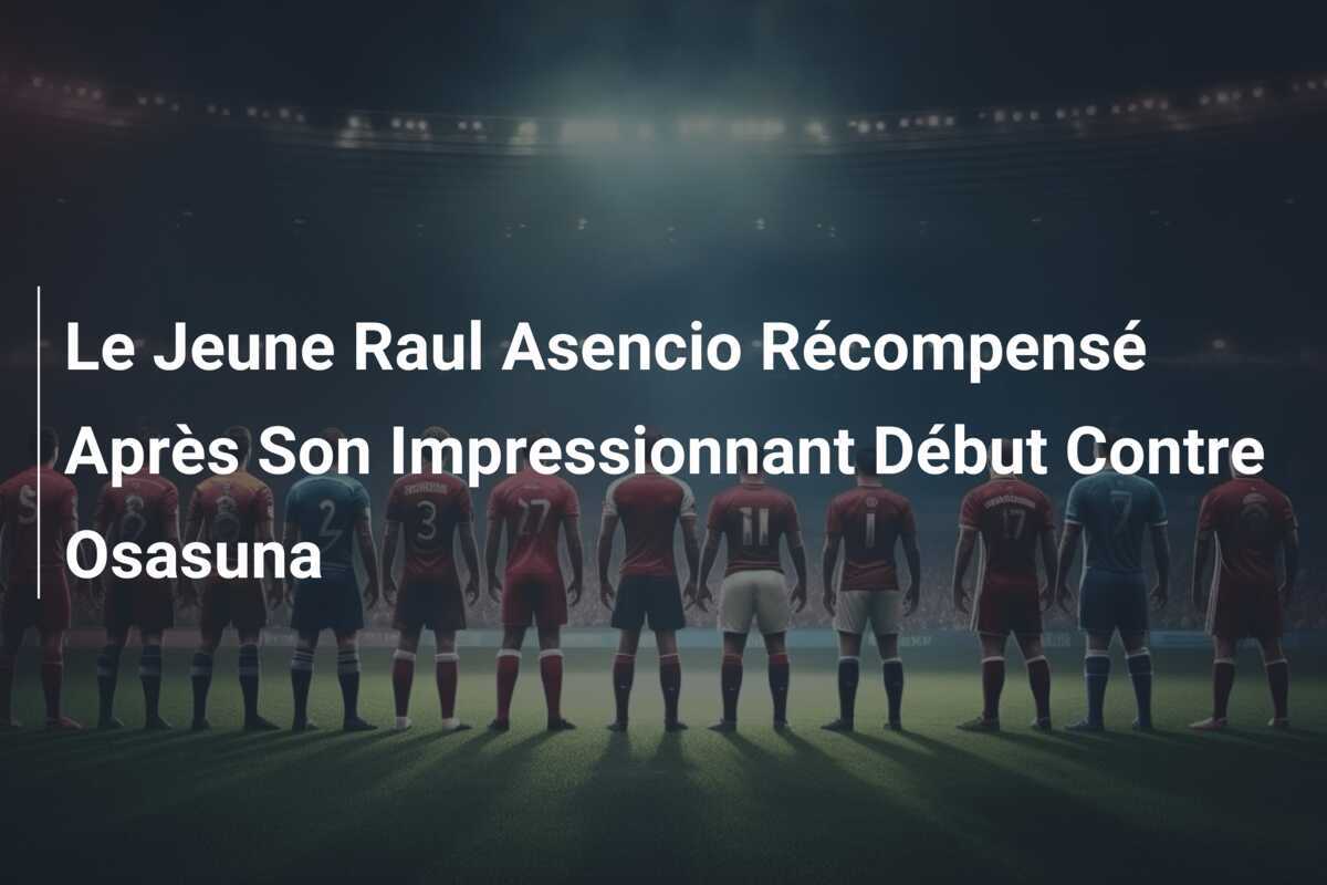 Le Jeune Raul Asencio Récompensé Après Son Impressionnant Début Contre Osasuna