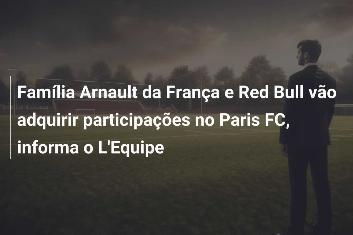 Família Arnault da França e Red Bull vão adquirir participações no Paris FC, informa o L'Equipe