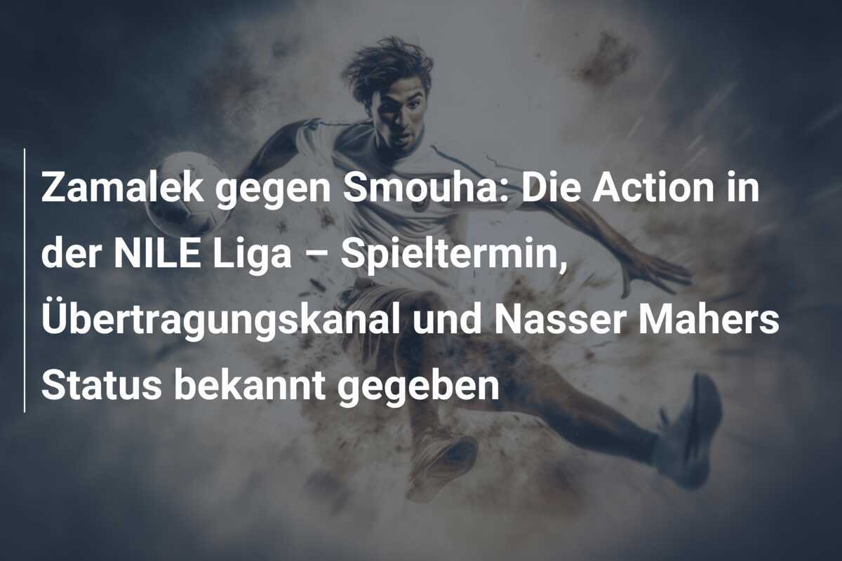 Zamalek gegen Smouha: Die Action in der NILE Liga – Spieltermin, Übertragungskanal und Nasser Mahers Status bekannt gegeben