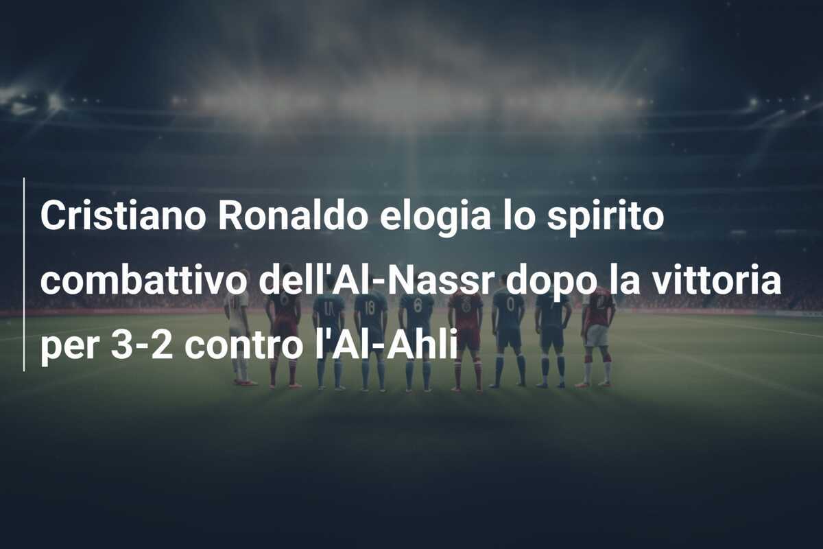 Cristiano Ronaldo elogia lo spirito combattivo dell'Al-Nassr dopo la vittoria per 3-2 contro l'Al-Ahli