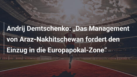 Andrij Demtschenko: „Das Management von Araz-Nakhitschewan fordert den Einzug in die Europapokal-Zone“
