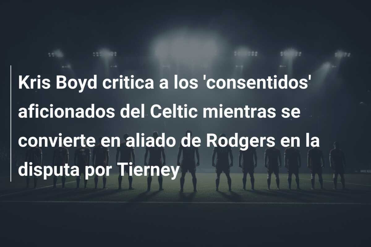 Kris Boyd critica a los 'consentidos' aficionados del Celtic mientras se convierte en aliado de Rodgers en la disputa por Tierney