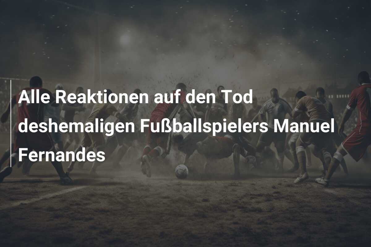 Alle Reaktionen auf den Tod deshemaligen Fußballspielers Manuel Fernandes
