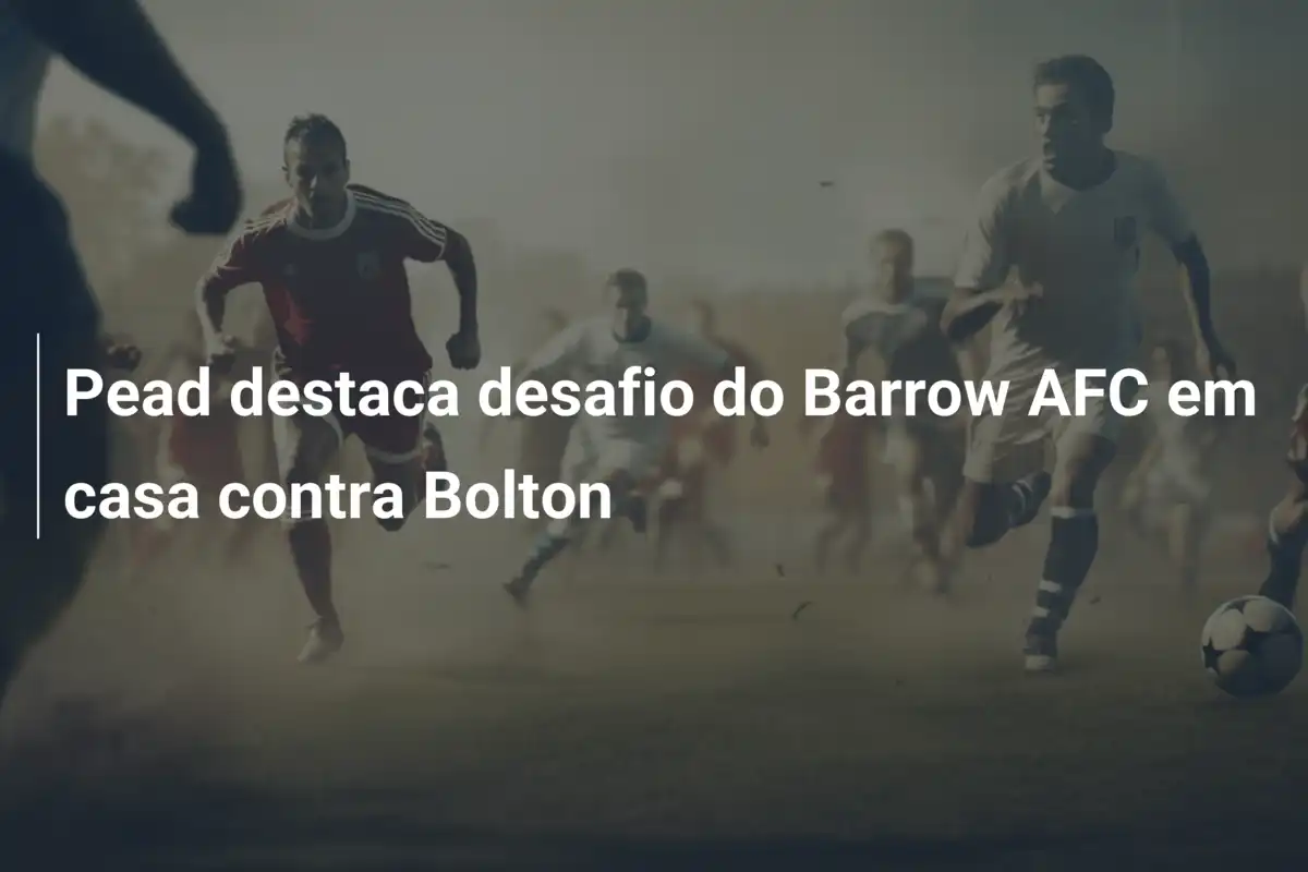 Pead destaca desafio do Barrow AFC em casa contra Bolton