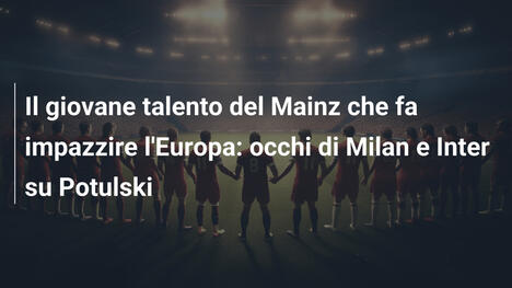 Il giovane talento del Mainz che fa impazzire l'Europa: occhi di Milan e Inter su Potulski