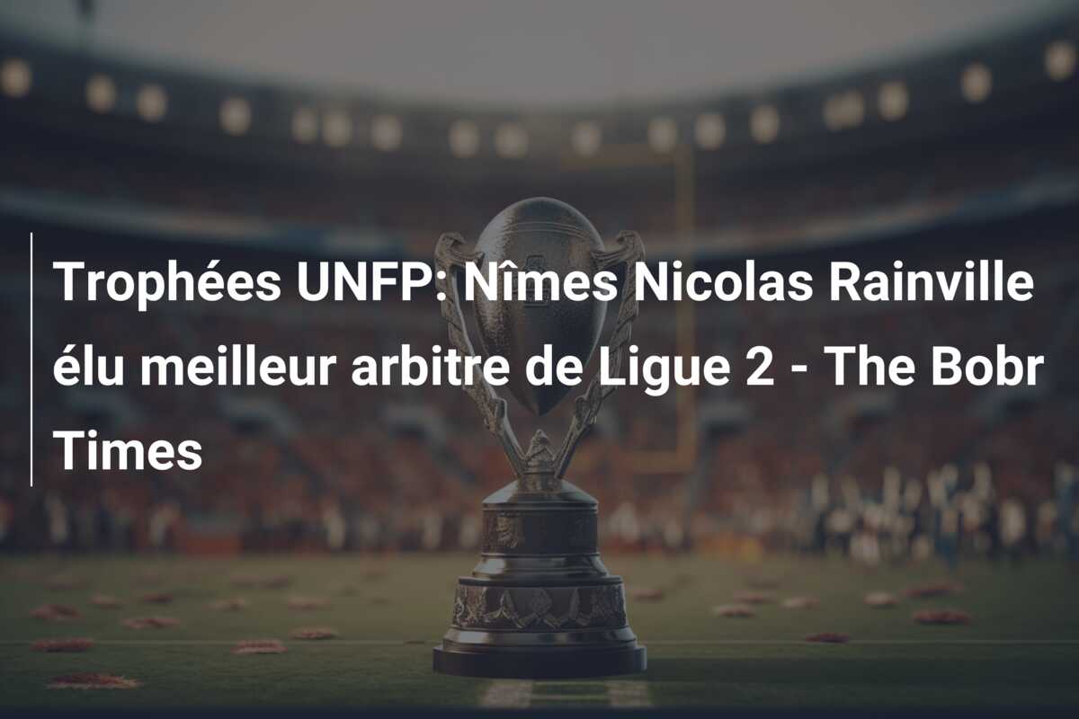 Trophées UNFP: Nîmes Nicolas Rainville élu meilleur arbitre de Ligue 2 – The Bobr Times