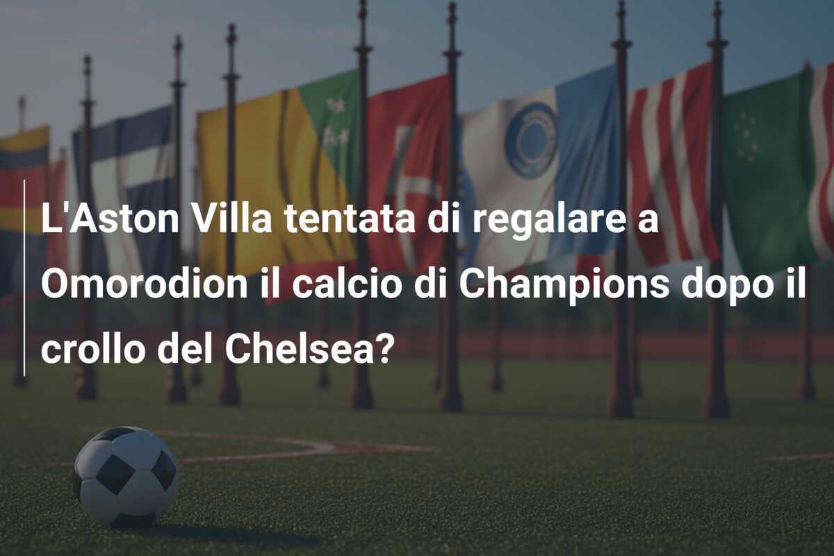 L’Aston Villa tentata di regalare a Omorodion il calcio di Champions dopo il crollo del Chelsea?