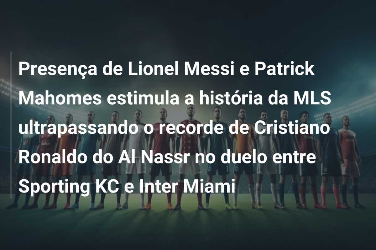 Presença de Lionel Messi e Patrick Mahomes estimula a história da MLS ultrapassando o recorde de Cristiano Ronaldo do Al Nassr no duelo entre Sporting KC e Inter Miami