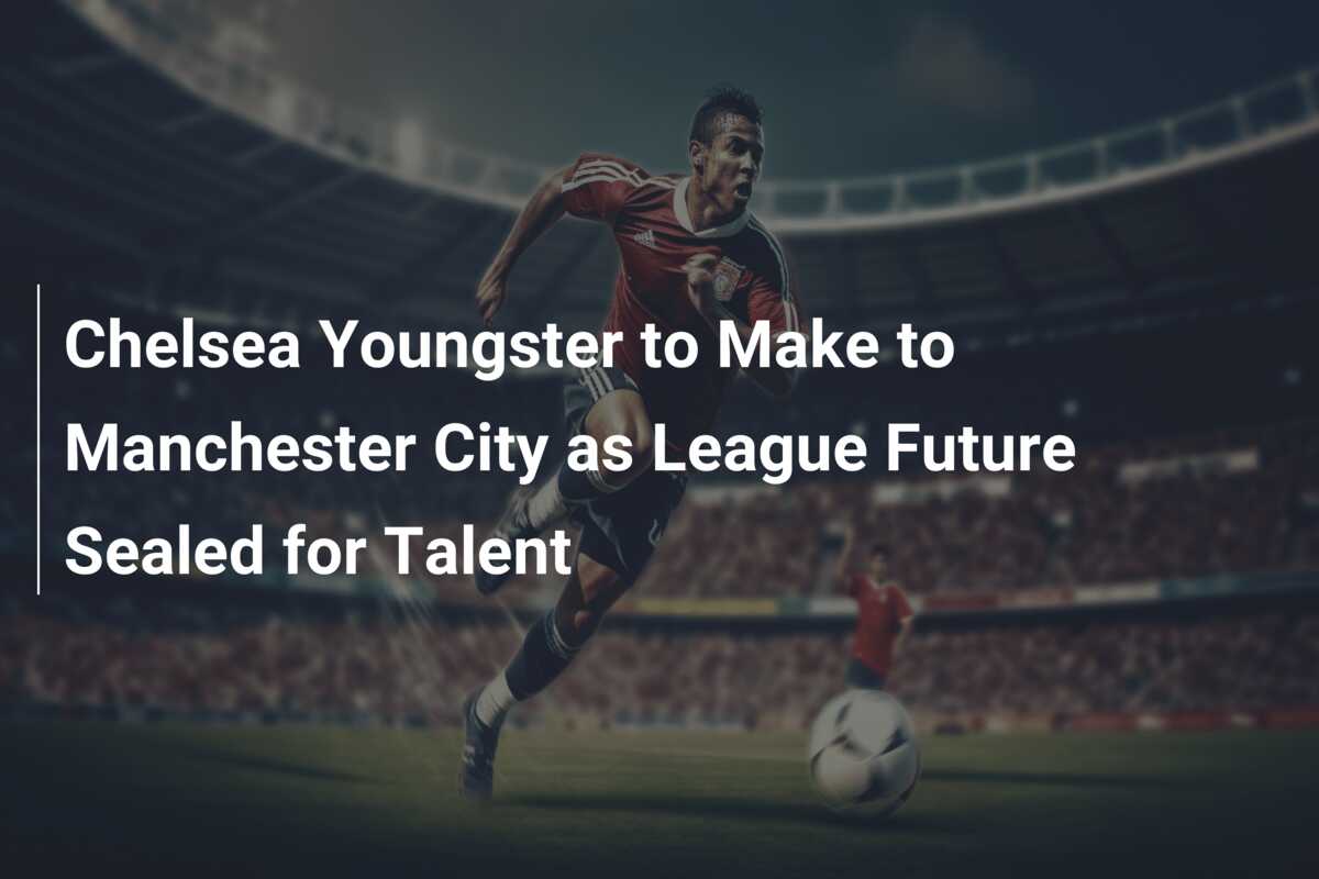 Chelsea Youngster to Make to Manchester City as League Future Sealed ...