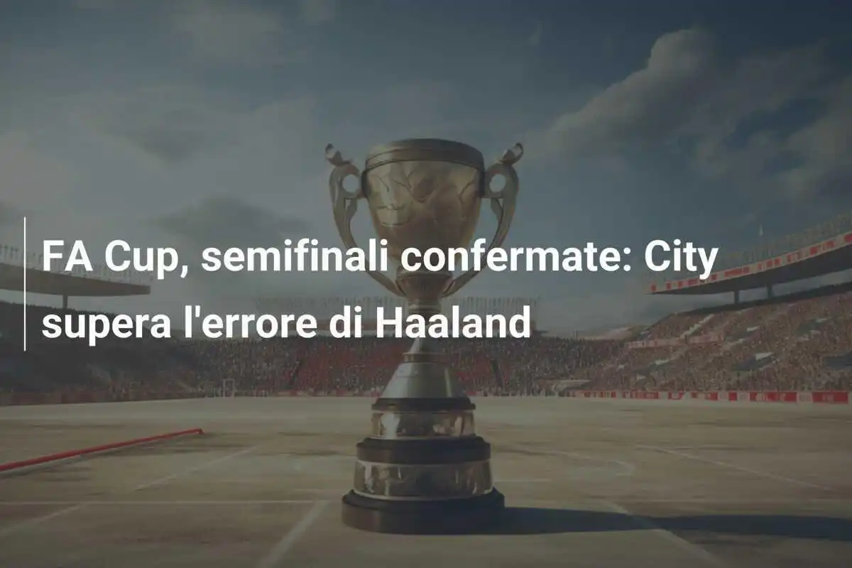 FA Cup, semifinali confermate: City supera l'errore di Haaland