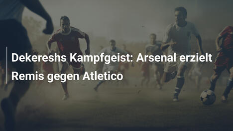 Dekereshs Kampfgeist: Arsenal erzielt Remis gegen Atletico