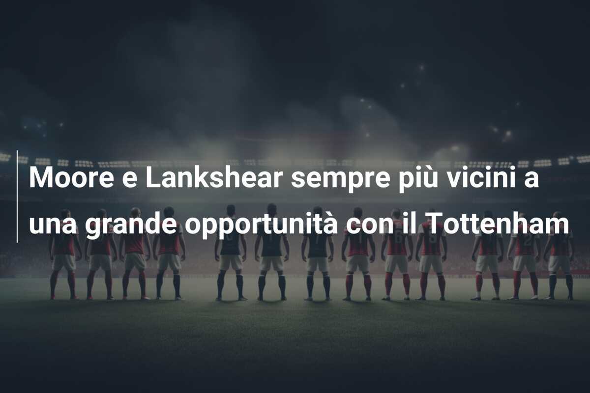 Moore e Lankshear sempre più vicini a una grande opportunità con il Tottenham