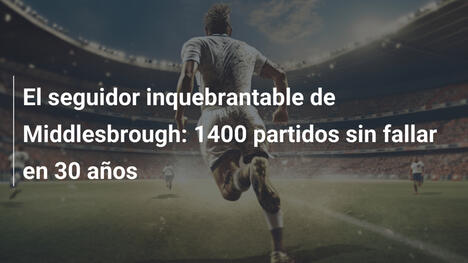 El seguidor inquebrantable de Middlesbrough: 1400 partidos sin fallar en 30 años