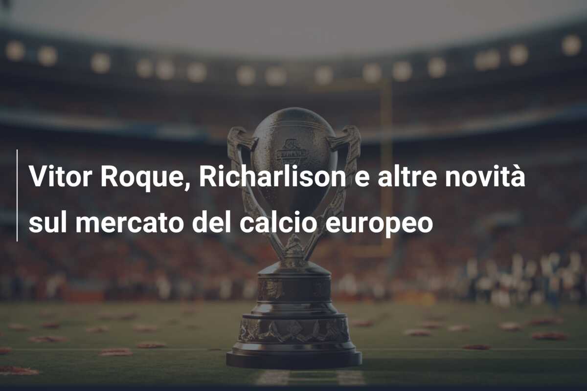 Vitor Roque, Richarlison e altre novità sul mercato del calcio europeo