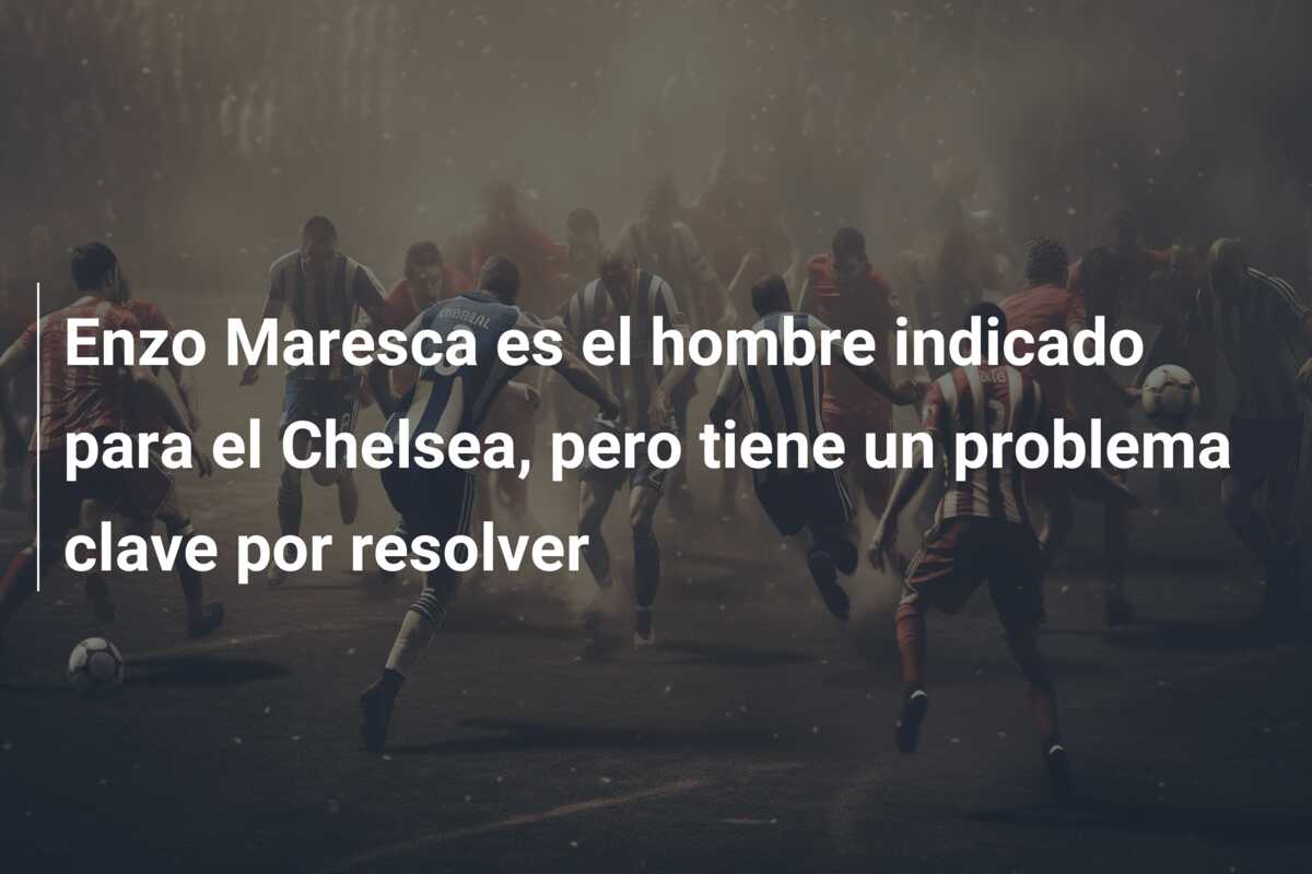 Enzo Maresca es el hombre indicado para el Chelsea, pero tiene un problema clave por resolver