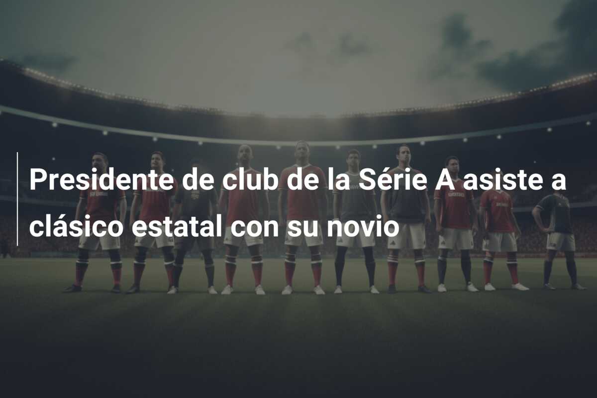 Presidente de club de la Série A asiste a clásico estatal con su novio