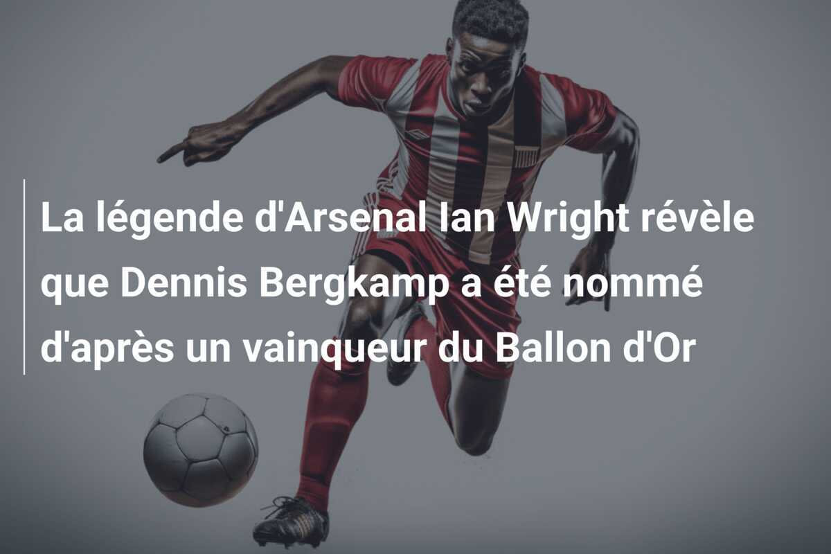 La légende d'Arsenal Ian Wright révèle que Dennis Bergkamp a été nommé d'après un vainqueur du Ballon d'Or