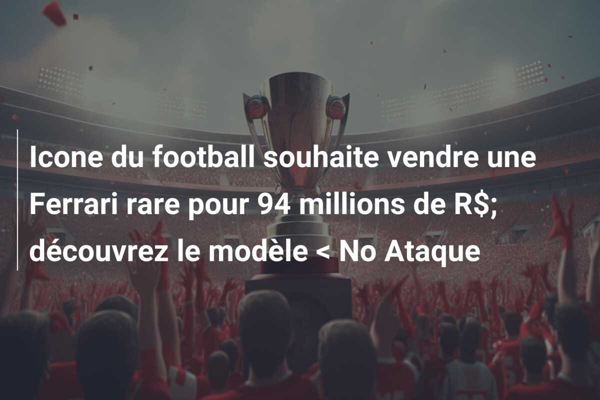 Icone du football souhaite vendre une Ferrari rare pour 94 millions de R$; découvrez le modèle < No Ataque