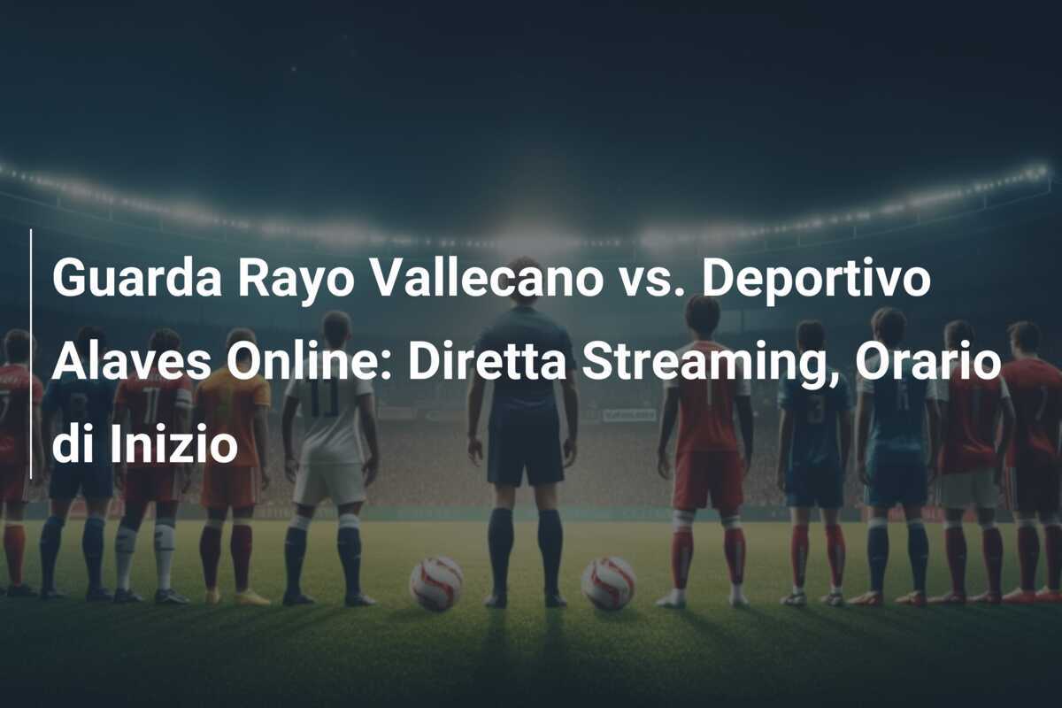 Guarda Rayo Vallecano vs. Deportivo Alaves Online: Diretta Streaming, Orario di Inizio