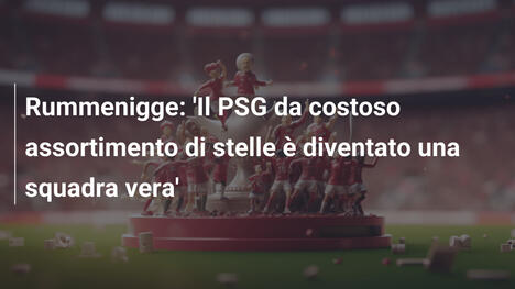 Rummenigge: 'Il PSG da costoso assortimento di stelle è diventato una squadra vera'