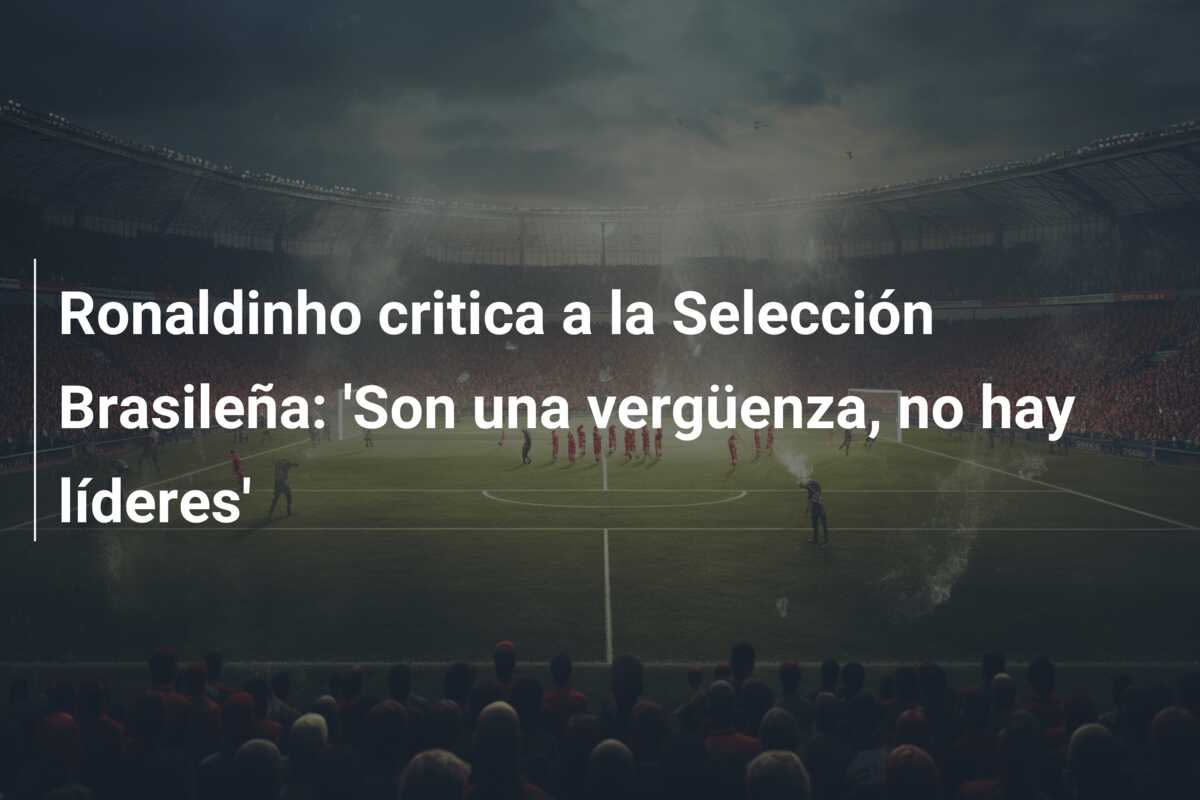 Ronaldinho critica a la Selección Brasileña: ‘Son una vergüenza, no hay líderes’