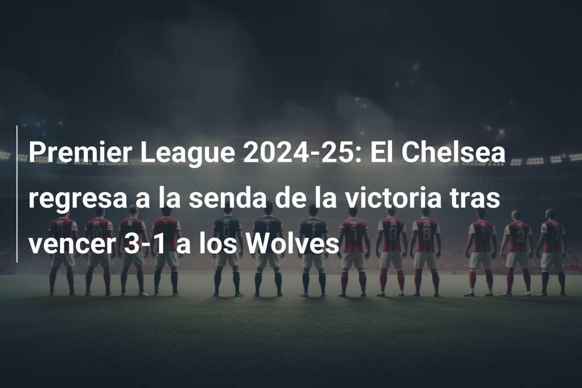 Premier League 2024-25: El Chelsea regresa a la senda de la victoria tras vencer 3-1 a los Wolves