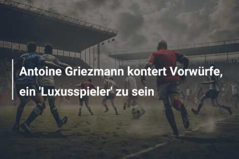 Antoine Griezmann kontert Vorwürfe, ein ‘Luxusspieler’ zu sein