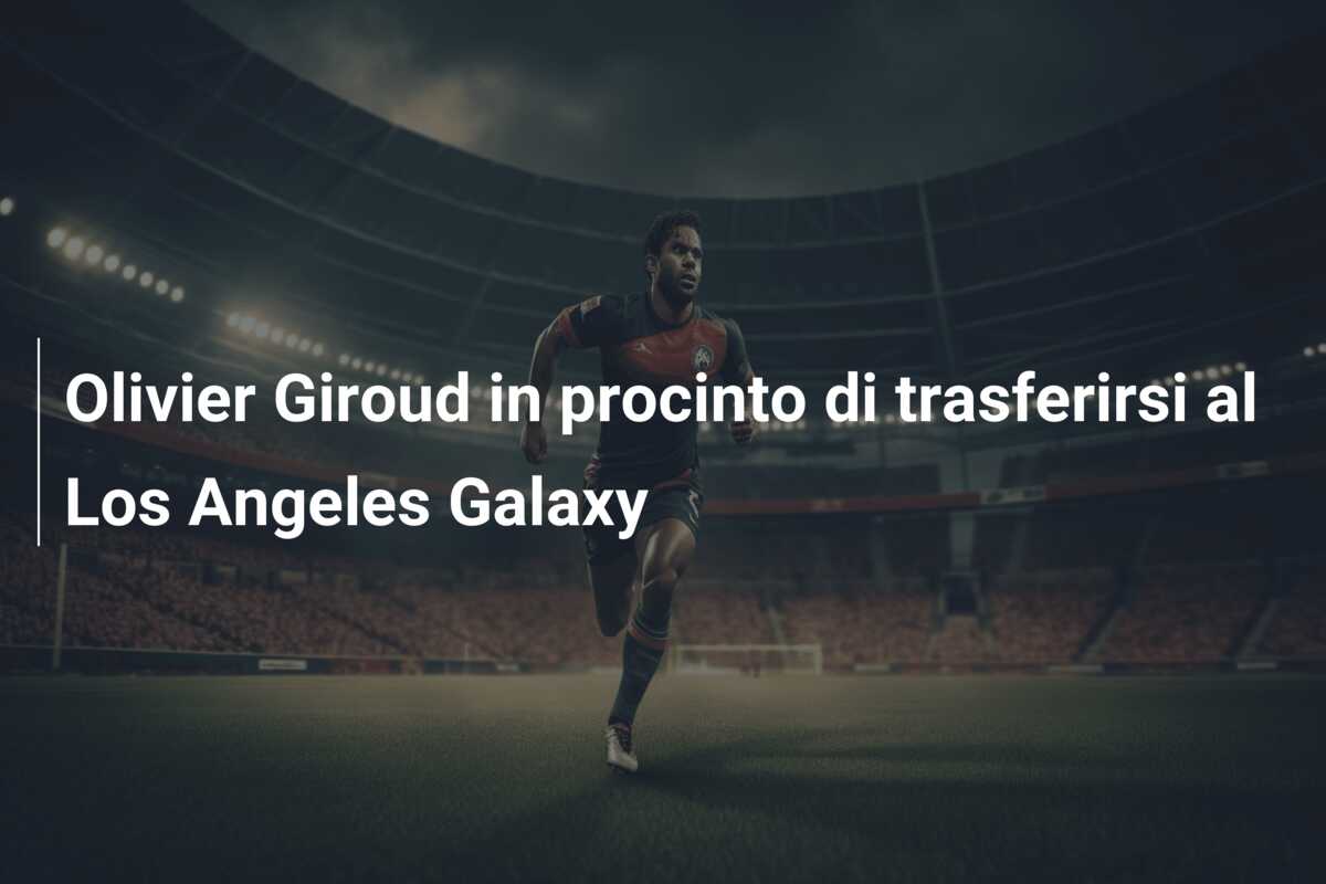 Olivier Giroud in procinto di trasferirsi al Los Angeles Galaxy