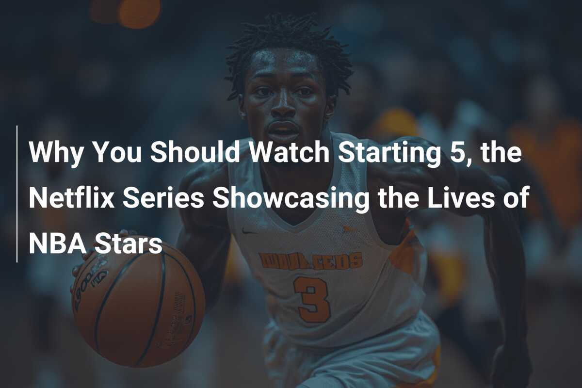 Why You Should Watch Starting 5 the Netflix Series Showcasing the Lives of NBA Stars footboom1