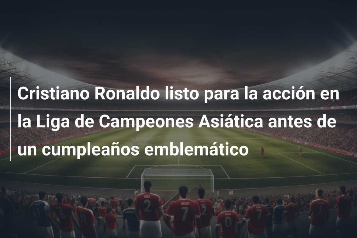 Cristiano Ronaldo listo para la acción en la Liga de Campeones Asiática antes de un cumpleaños emblemático