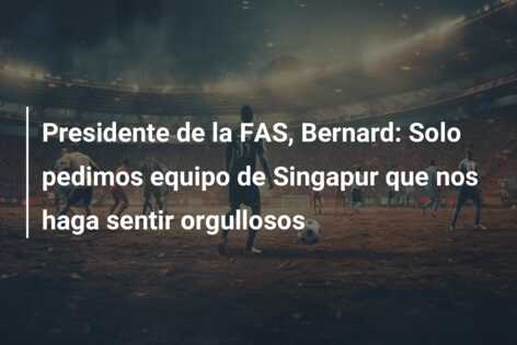 Presidente de la FAS, Bernard: Solo pedimos equipo de Singapur que nos haga sentir orgullosos