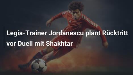 Legia-Trainer Jordanescu plant Rücktritt vor Duell mit Shakhtar