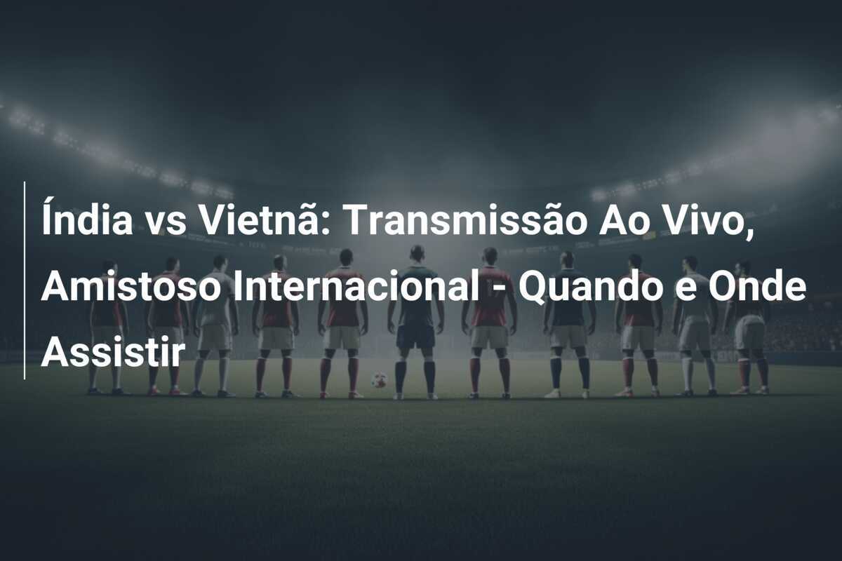 Índia vs Vietnã: Transmissão Ao Vivo, Amistoso Internacional - Quando e Onde Assistir